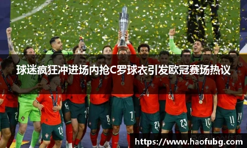 球迷疯狂冲进场内抢C罗球衣引发欧冠赛场热议
